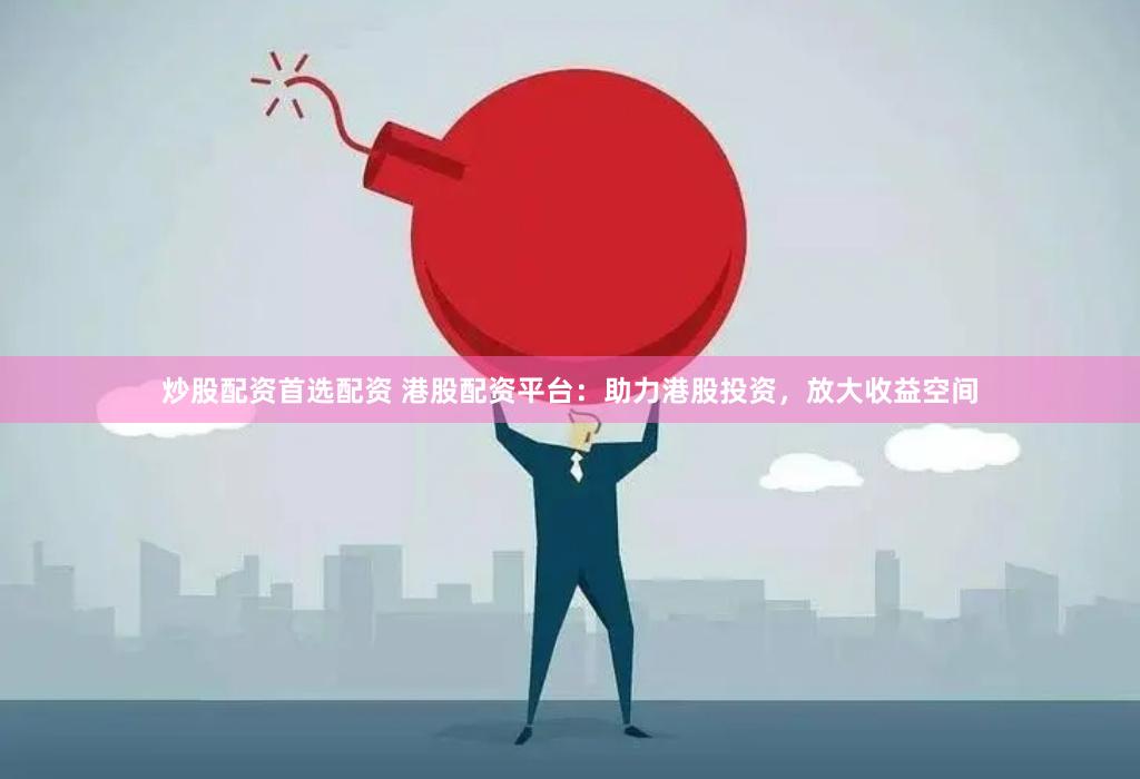 炒股配资首选配资 港股配资平台：助力港股投资，放大收益空间