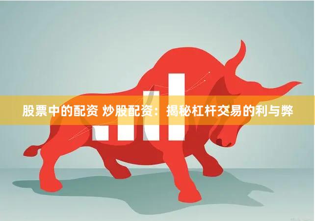 股票中的配资 炒股配资：揭秘杠杆交易的利与弊