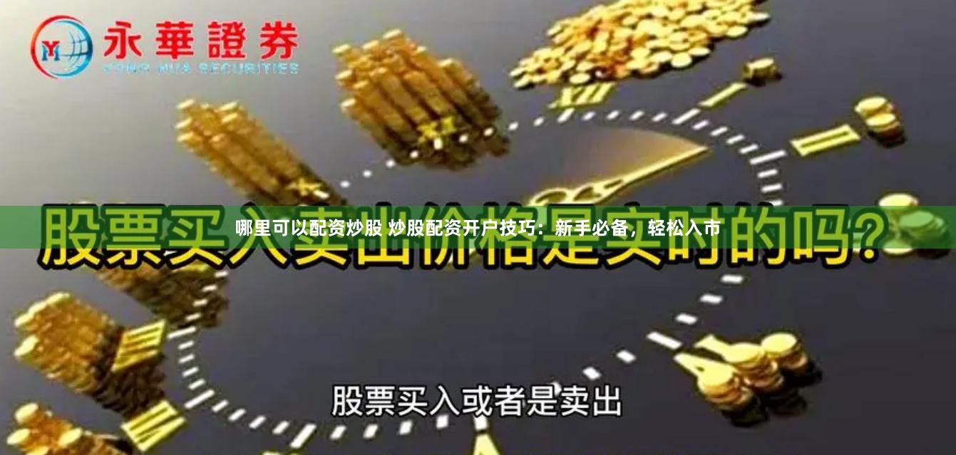 哪里可以配资炒股 炒股配资开户技巧：新手必备，轻松入市
