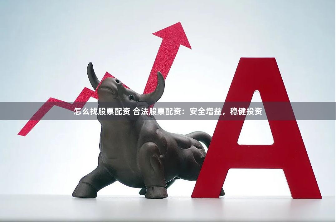 怎么找股票配资 合法股票配资：安全增益，稳健投资