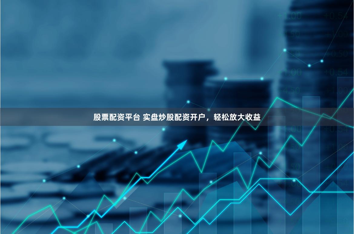 股票配资平台 实盘炒股配资开户，轻松放大收益