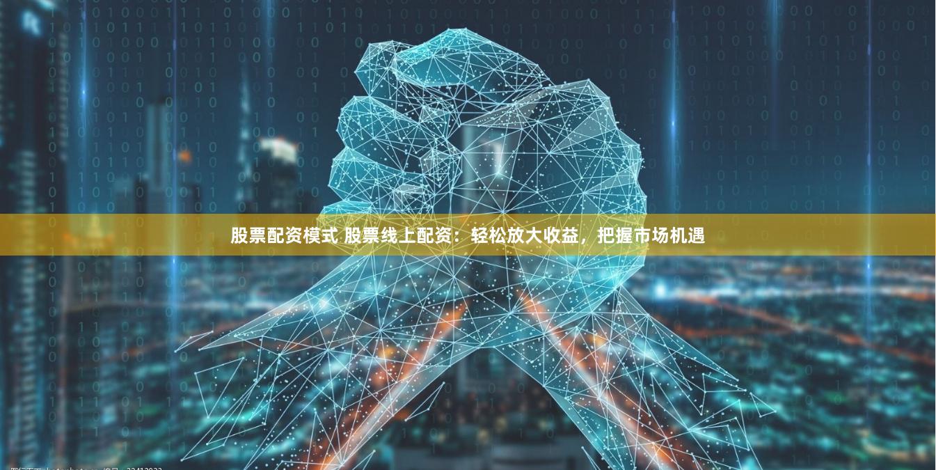 股票配资模式 股票线上配资：轻松放大收益，把握市场机遇