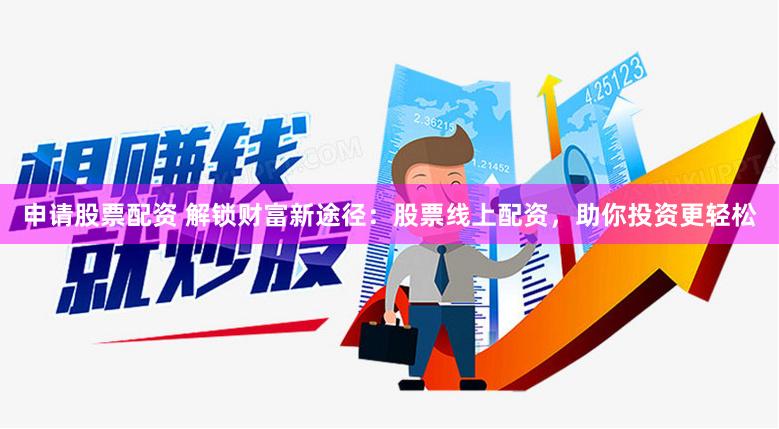 申请股票配资 解锁财富新途径：股票线上配资，助你投资更轻松