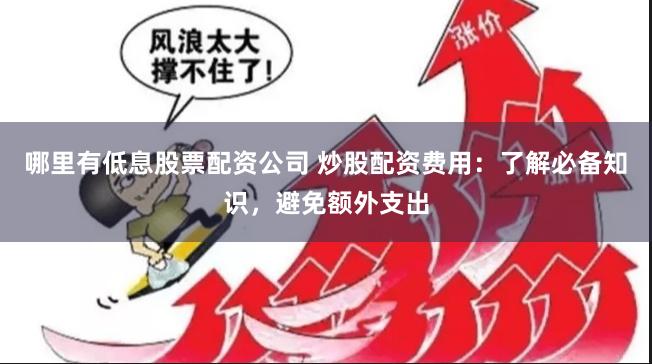 哪里有低息股票配资公司 炒股配资费用：了解必备知识，避免额外支出