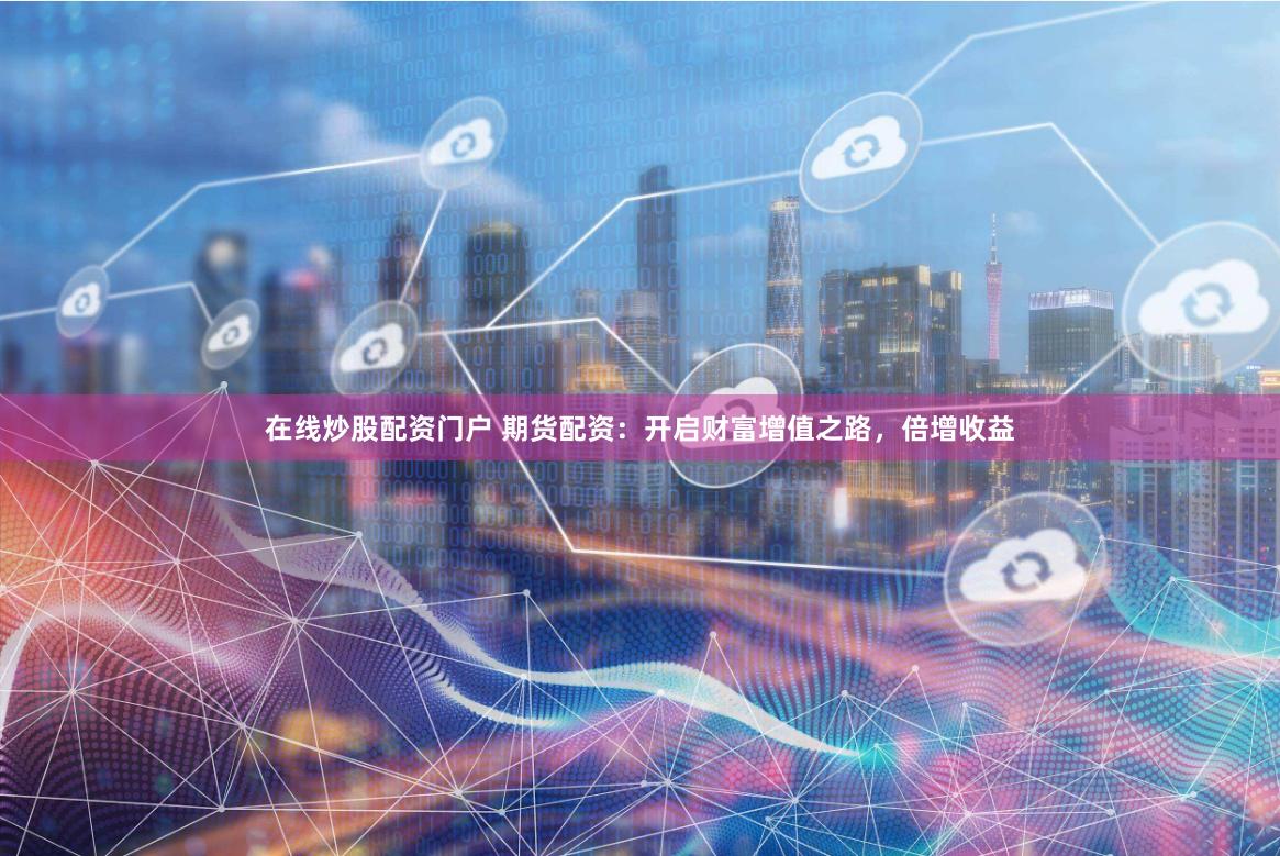 在线炒股配资门户 期货配资：开启财富增值之路，倍增收益