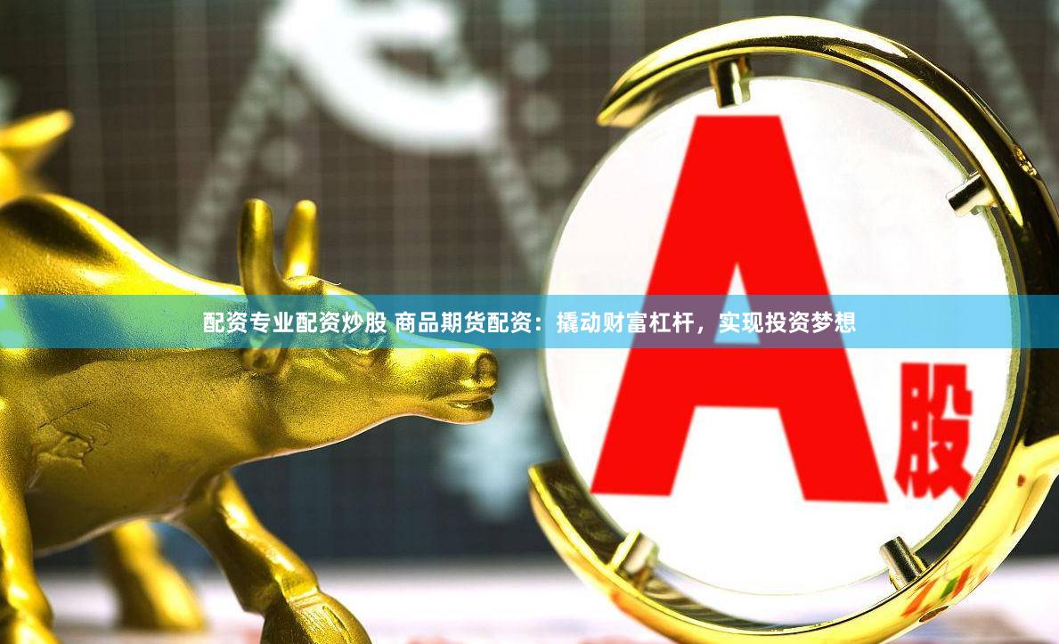 配资专业配资炒股 商品期货配资：撬动财富杠杆，实现投资梦想