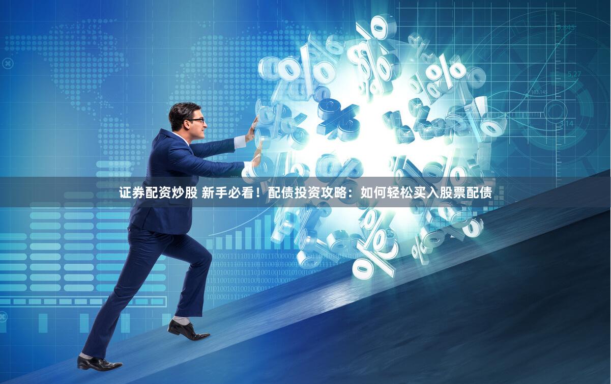 证券配资炒股 新手必看！配债投资攻略：如何轻松买入股票配债