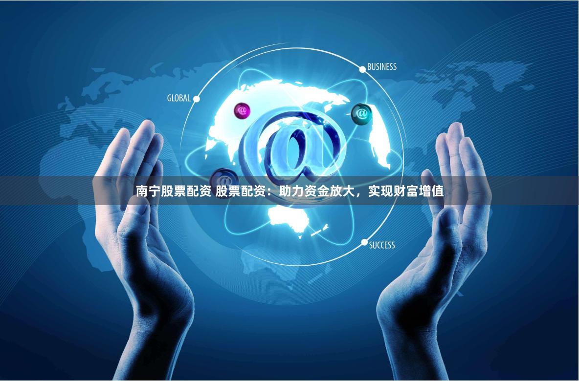 南宁股票配资 股票配资：助力资金放大，实现财富增值