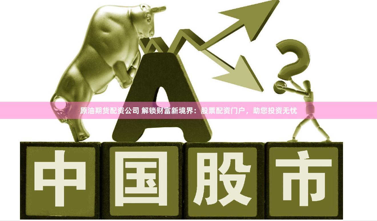原油期货配资公司 解锁财富新境界：股票配资门户，助您投资无忧