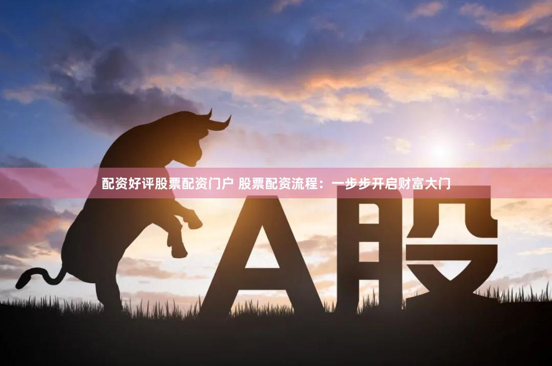 配资好评股票配资门户 股票配资流程：一步步开启财富大门