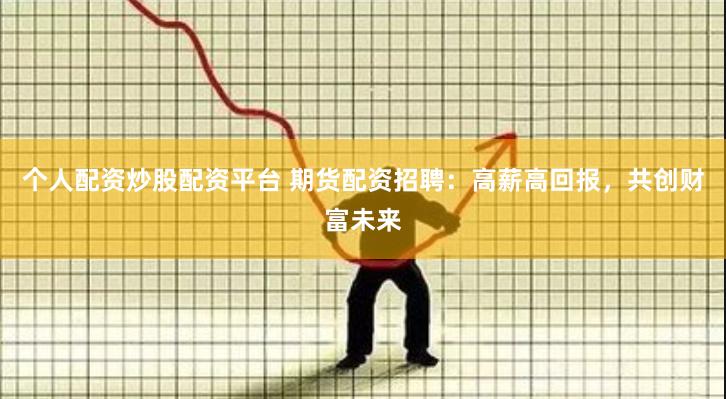 个人配资炒股配资平台 期货配资招聘：高薪高回报，共创财富未来