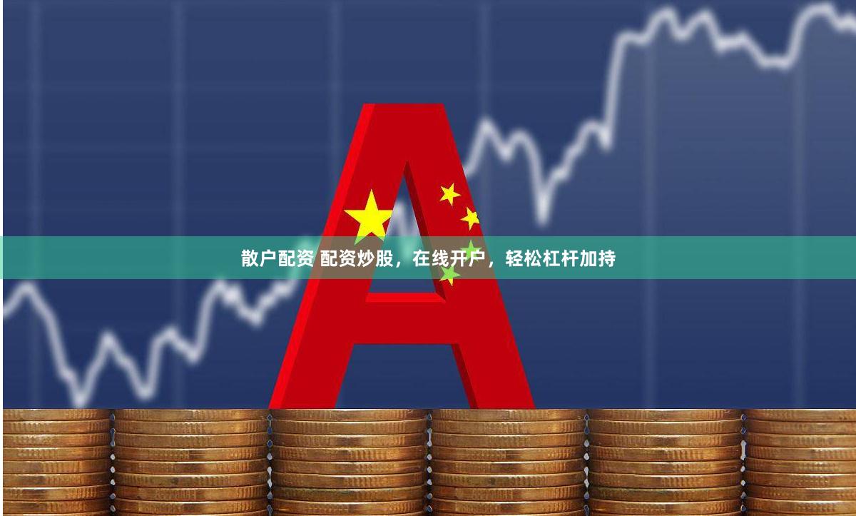 散户配资 配资炒股，在线开户，轻松杠杆加持