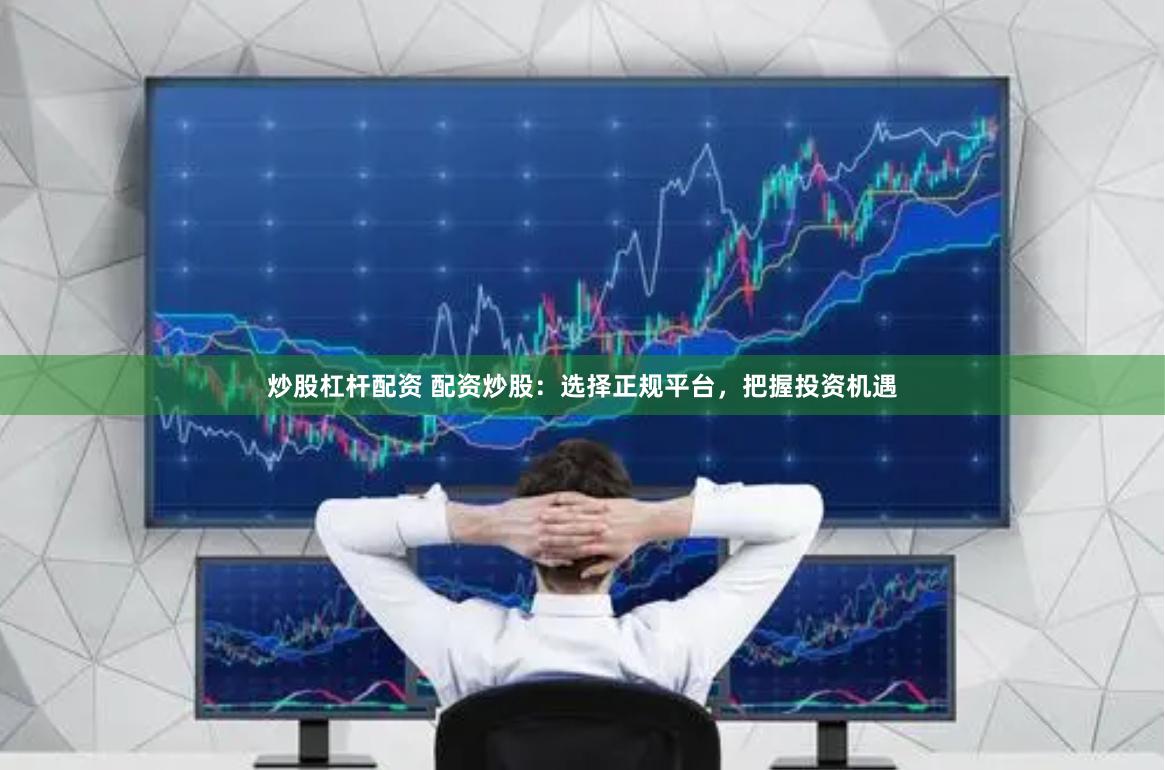 炒股杠杆配资 配资炒股：选择正规平台，把握投资机遇
