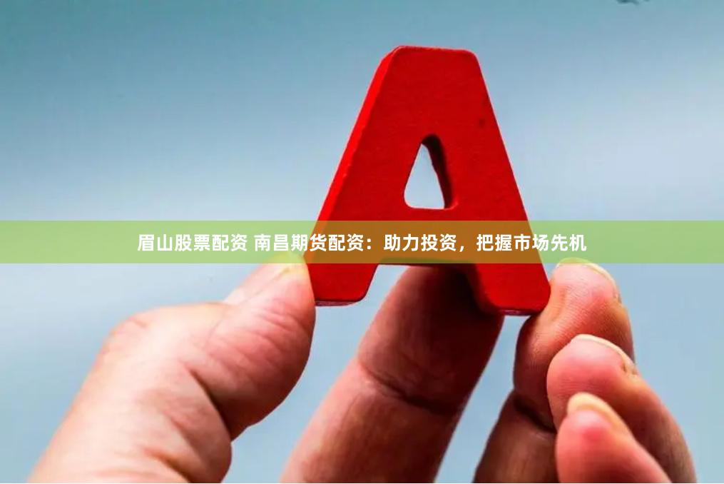 眉山股票配资 南昌期货配资：助力投资，把握市场先机