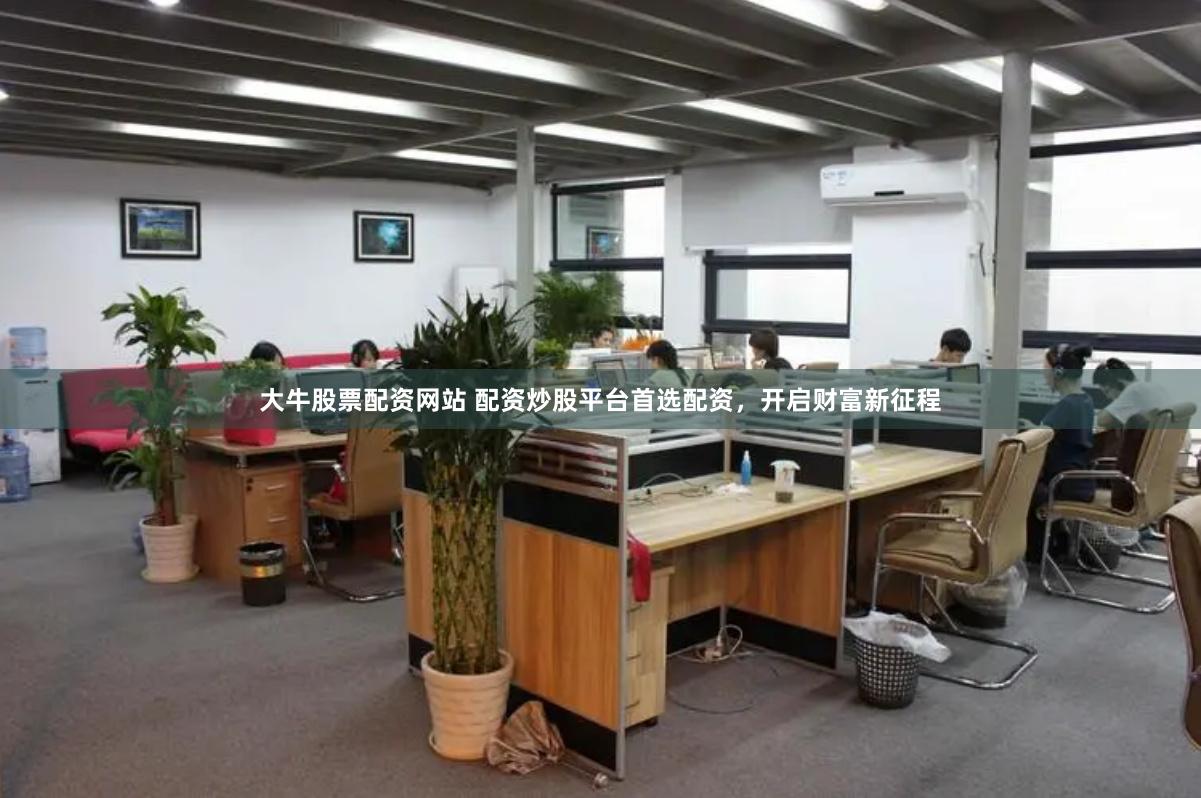 大牛股票配资网站 配资炒股平台首选配资，开启财富新征程