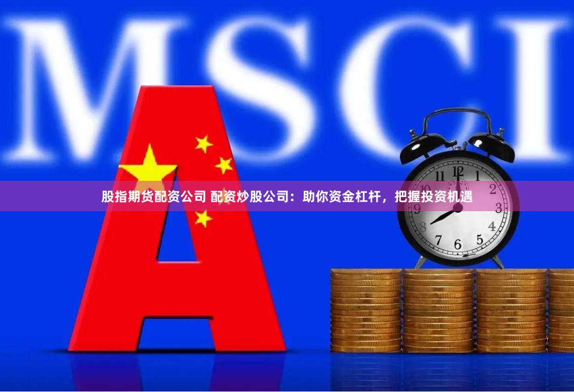 股指期货配资公司 配资炒股公司：助你资金杠杆，把握投资机遇
