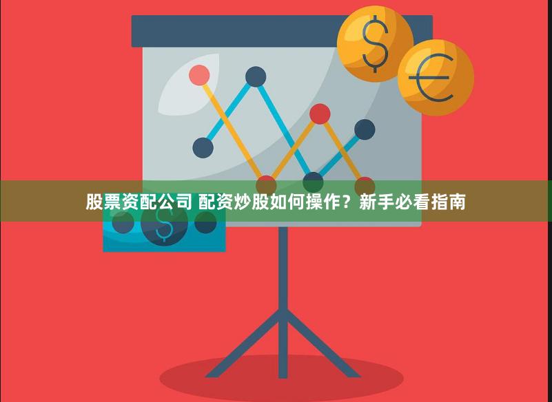 股票资配公司 配资炒股如何操作？新手必看指南