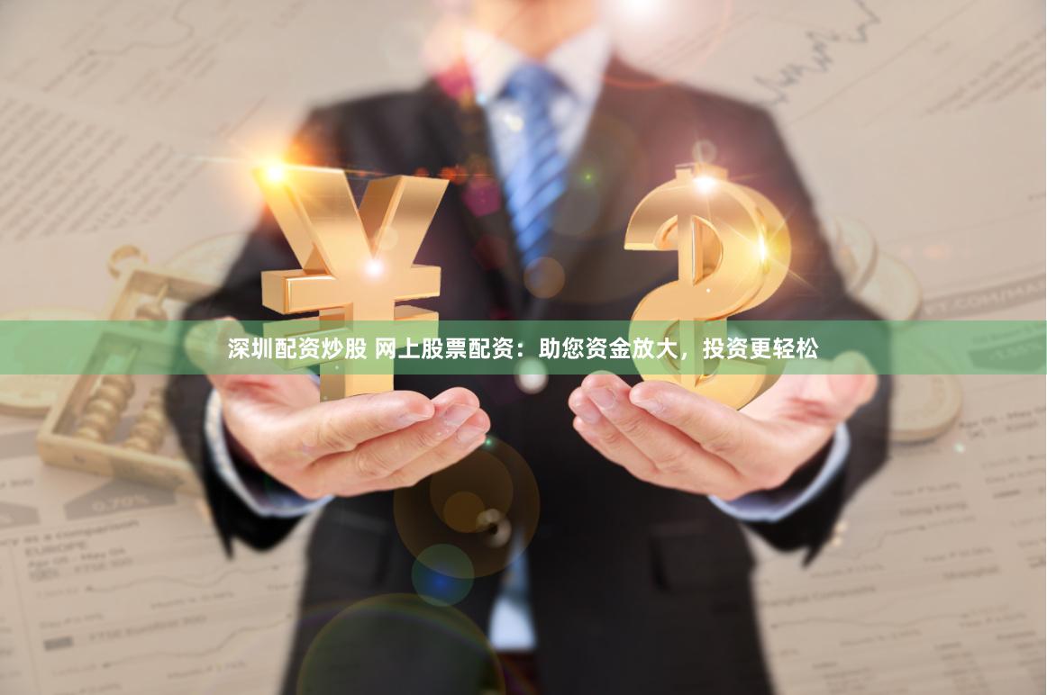 深圳配资炒股 网上股票配资：助您资金放大，投资更轻松