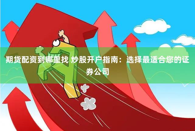 期货配资到哪里找 炒股开户指南：选择最适合您的证券公司