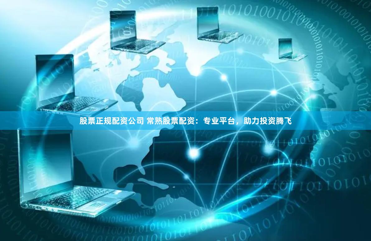 股票正规配资公司 常熟股票配资：专业平台，助力投资腾飞