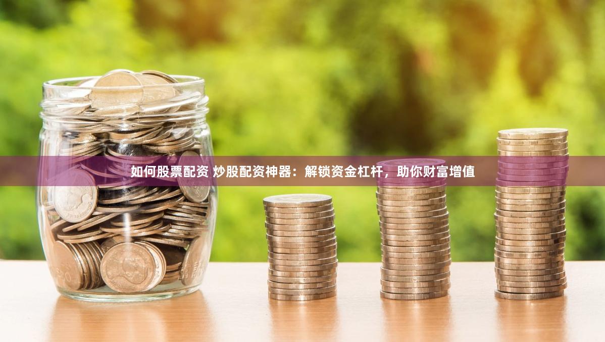如何股票配资 炒股配资神器：解锁资金杠杆，助你财富增值