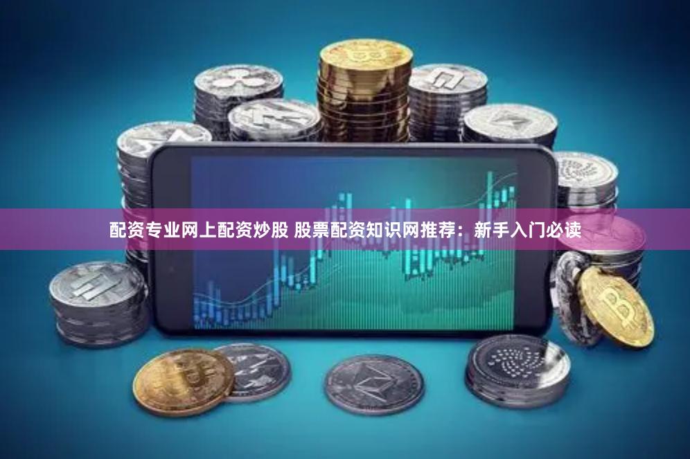 配资专业网上配资炒股 股票配资知识网推荐：新手入门必读
