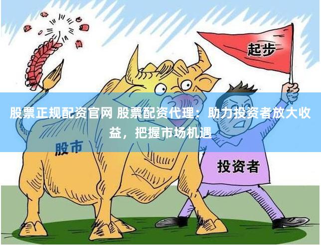 股票正规配资官网 股票配资代理：助力投资者放大收益，把握市场机遇