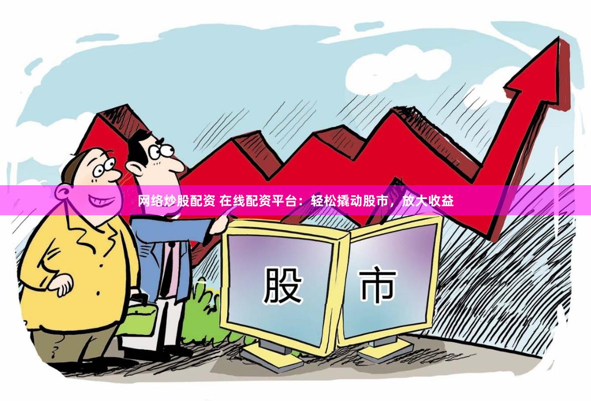 网络炒股配资 在线配资平台：轻松撬动股市，放大收益
