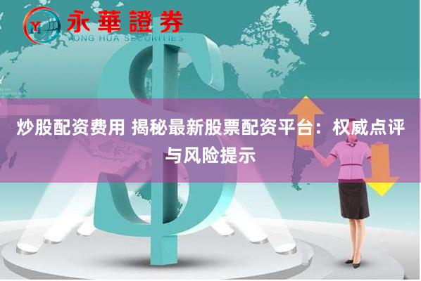 炒股配资费用 揭秘最新股票配资平台：权威点评与风险提示