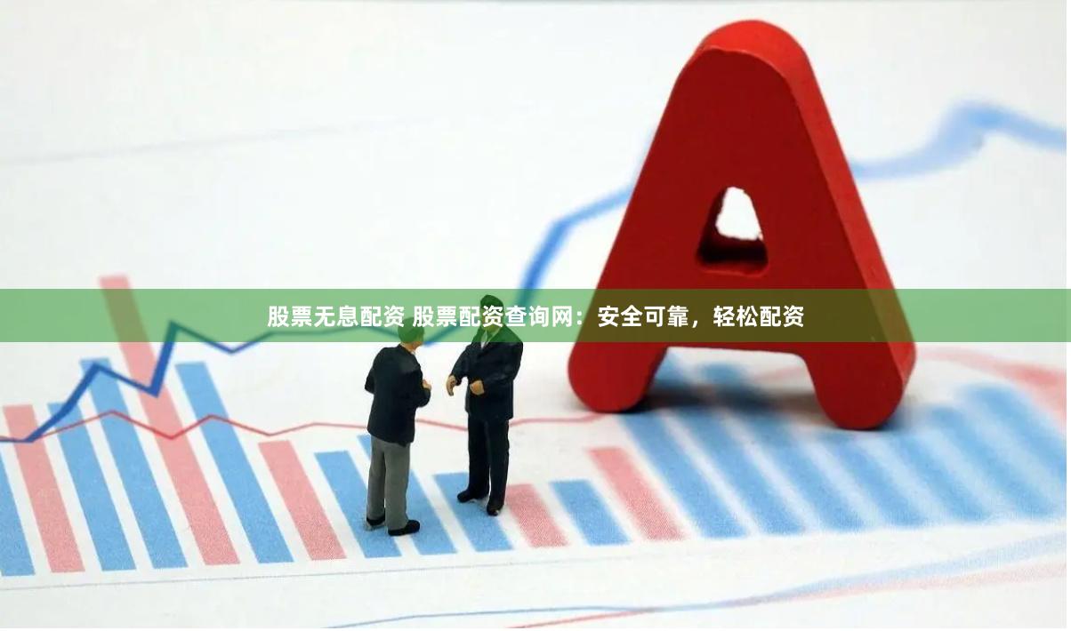 股票无息配资 股票配资查询网：安全可靠，轻松配资