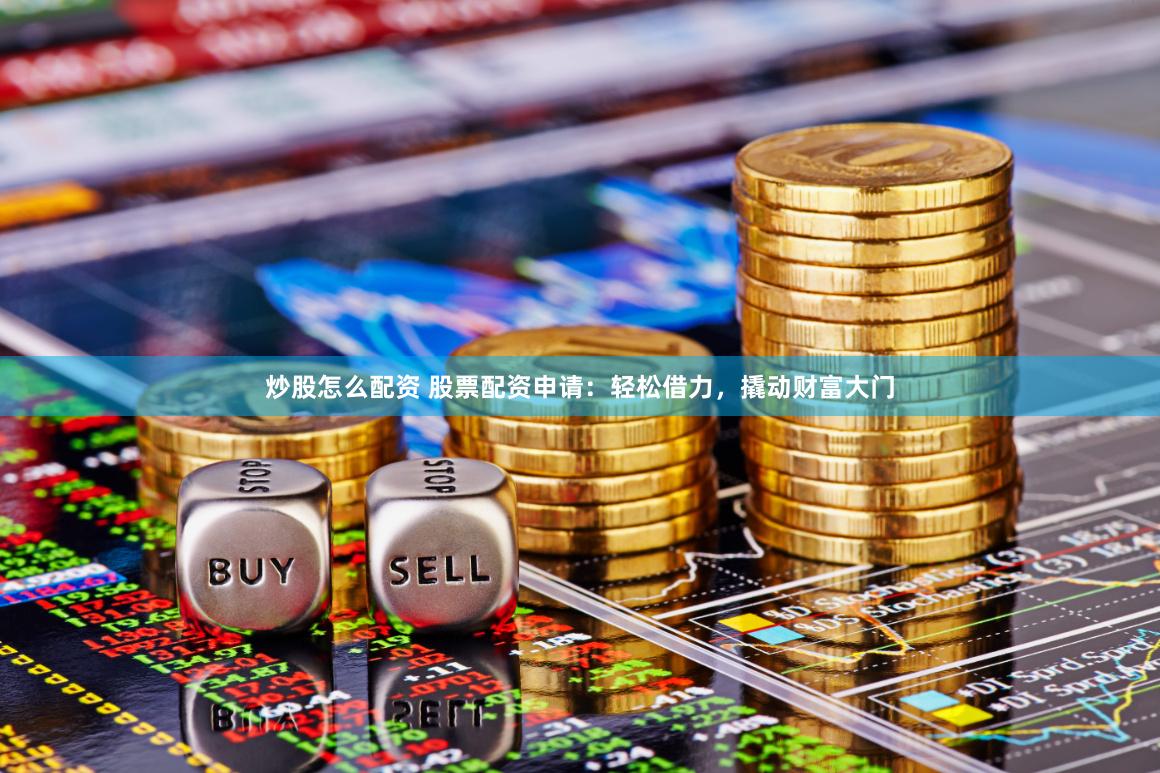炒股怎么配资 股票配资申请：轻松借力，撬动财富大门
