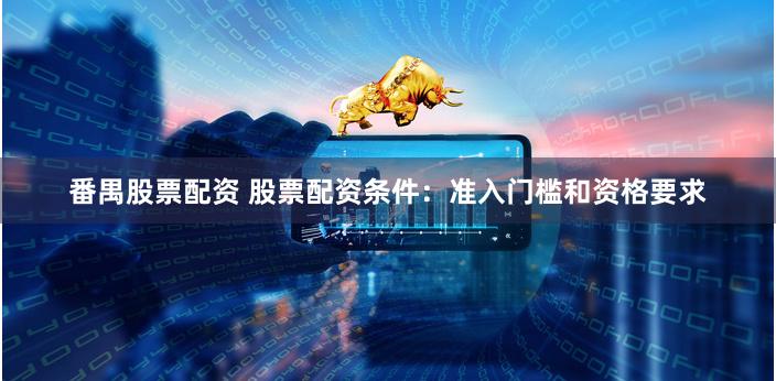 番禺股票配资 股票配资条件：准入门槛和资格要求