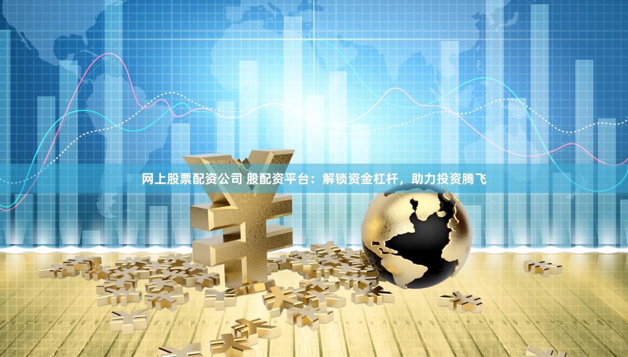 网上股票配资公司 股配资平台：解锁资金杠杆，助力投资腾飞