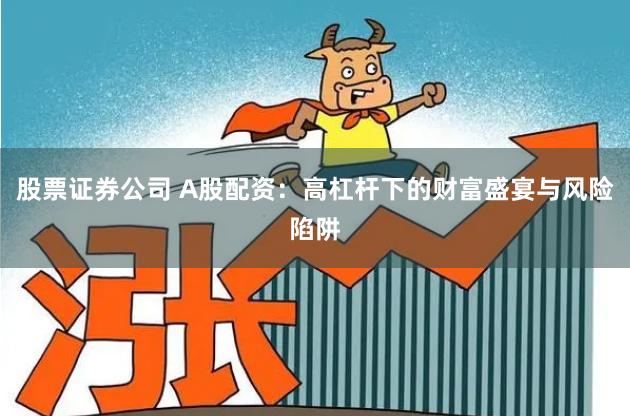 股票证券公司 A股配资：高杠杆下的财富盛宴与风险陷阱