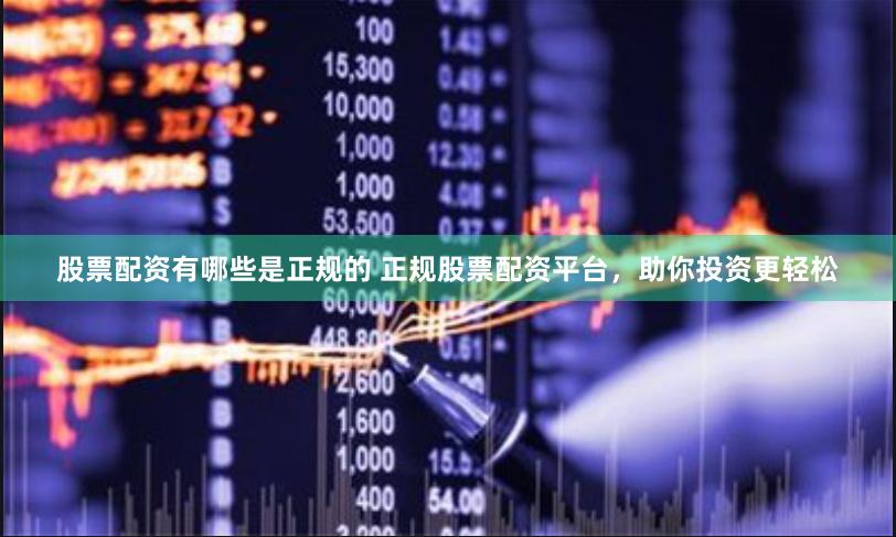 股票配资有哪些是正规的 正规股票配资平台，助你投资更轻松