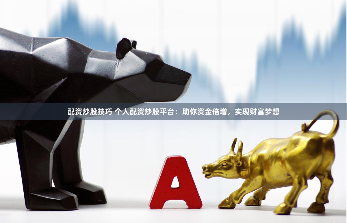 配资炒股技巧 个人配资炒股平台：助你资金倍增，实现财富梦想
