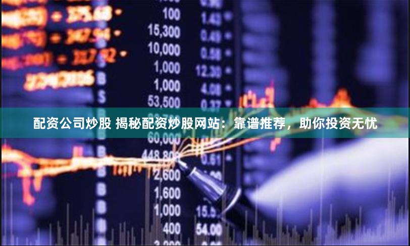 配资公司炒股 揭秘配资炒股网站：靠谱推荐，助你投资无忧