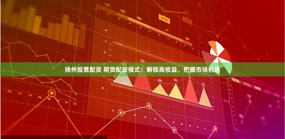 扬州股票配资 期货配资模式：解锁高收益，把握市场机遇