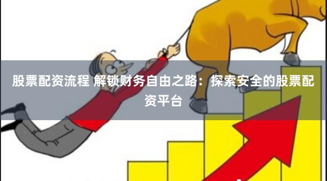 股票配资流程 解锁财务自由之路：探索安全的股票配资平台