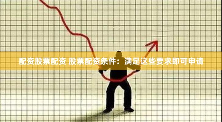 配资股票配资 股票配资条件：满足这些要求即可申请