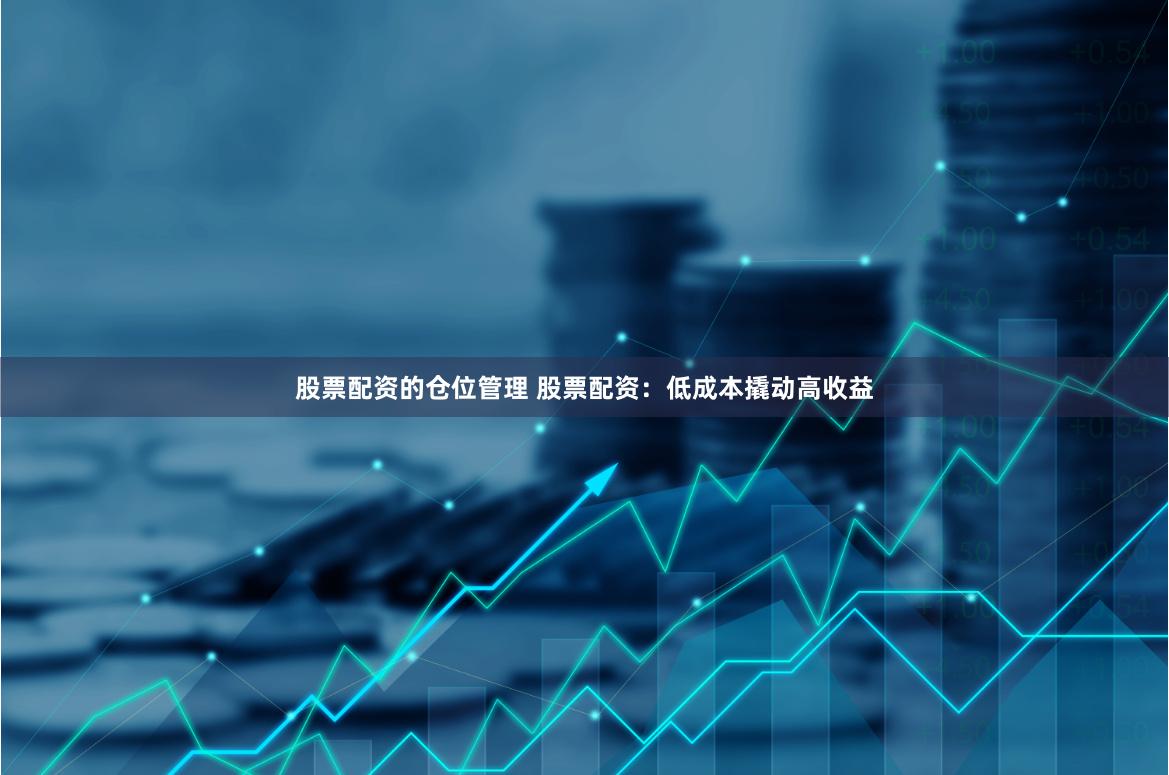 股票配资的仓位管理 股票配资：低成本撬动高收益