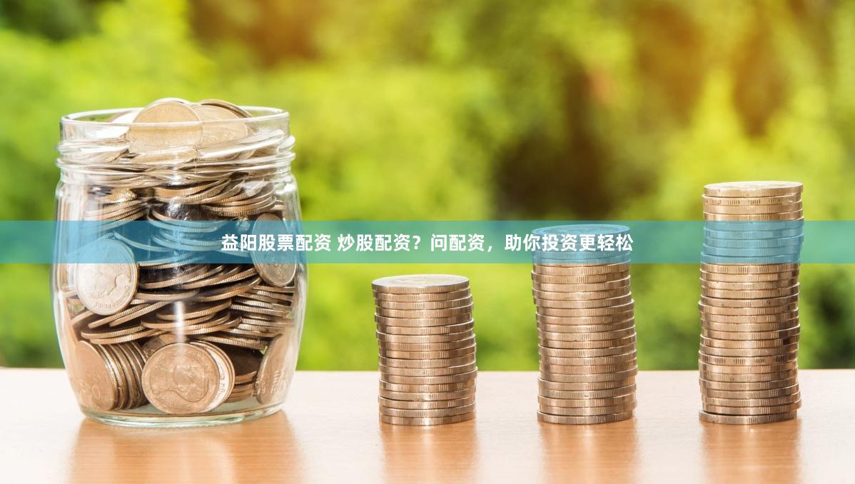 益阳股票配资 炒股配资？问配资，助你投资更轻松