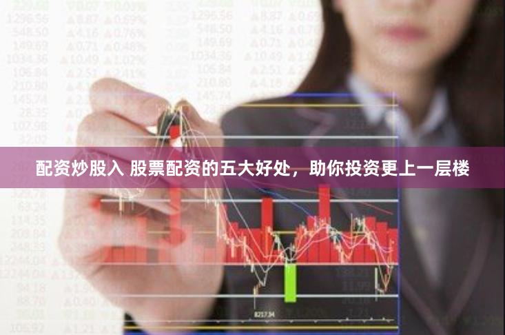 配资炒股入 股票配资的五大好处，助你投资更上一层楼