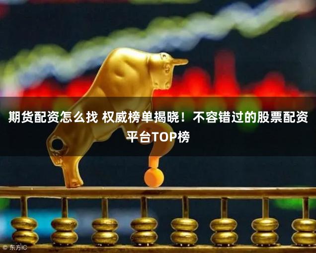 期货配资怎么找 权威榜单揭晓！不容错过的股票配资平台TOP榜
