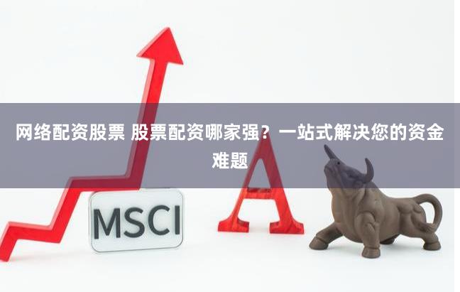 网络配资股票 股票配资哪家强？一站式解决您的资金难题