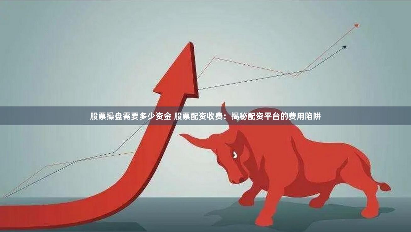 股票操盘需要多少资金 股票配资收费：揭秘配资平台的费用陷阱
